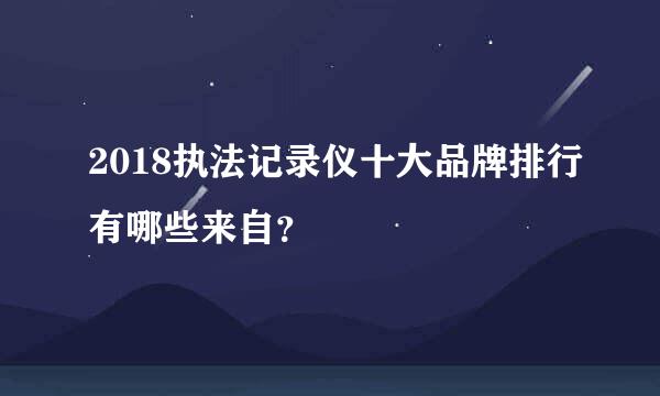 2018执法记录仪十大品牌排行有哪些来自？