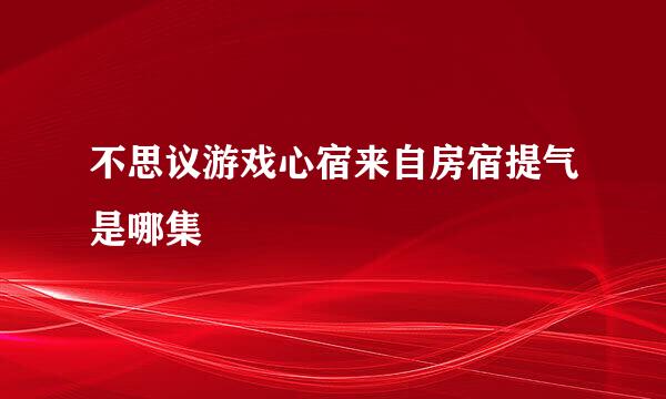 不思议游戏心宿来自房宿提气是哪集