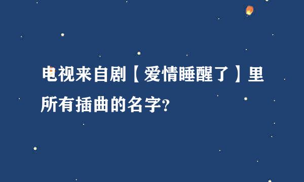 电视来自剧【爱情睡醒了】里所有插曲的名字？