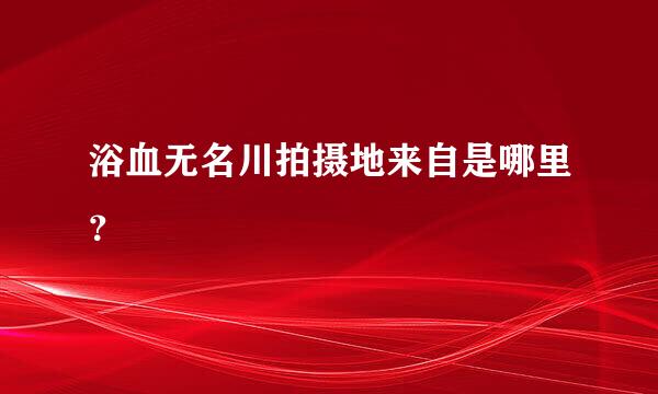 浴血无名川拍摄地来自是哪里？