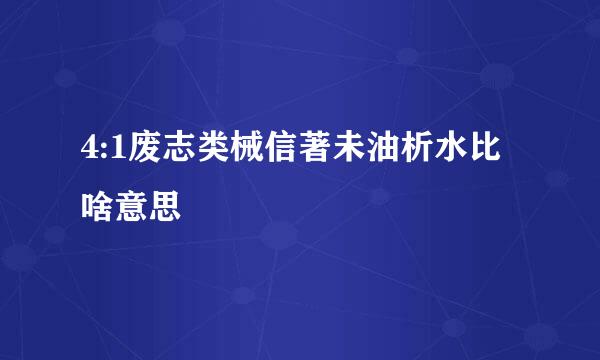 4:1废志类械信著未油析水比啥意思