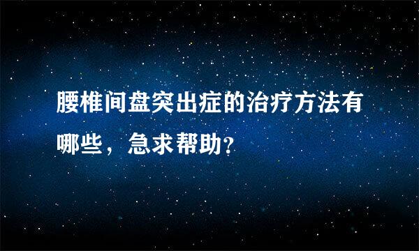 腰椎间盘突出症的治疗方法有哪些，急求帮助？