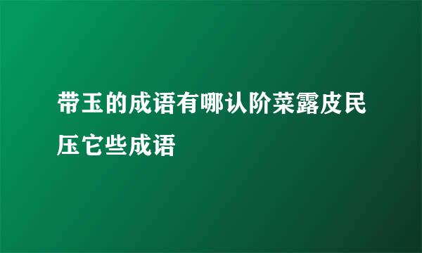 带玉的成语有哪认阶菜露皮民压它些成语