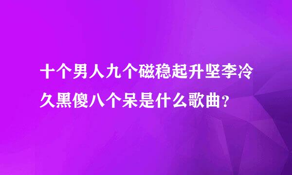 十个男人九个磁稳起升坚李冷久黑傻八个呆是什么歌曲？