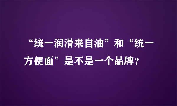 “统一润滑来自油”和“统一方便面”是不是一个品牌？