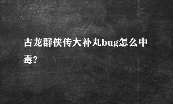 古龙群侠传大补丸bug怎么中毒?