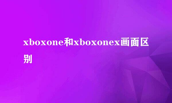 xboxone和xboxonex画面区别