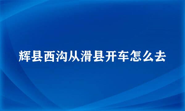 辉县西沟从滑县开车怎么去