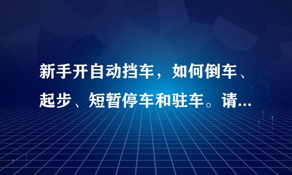 新手开自动挡车，如何倒车、起步、短暂停车和驻车。请详右是渐思意鱼其范子刻记细说明，谢谢，