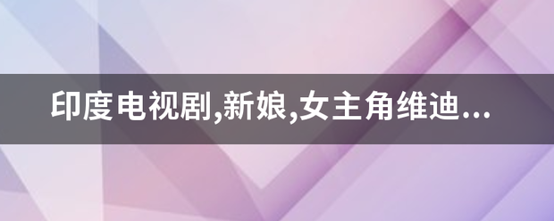 印度电视剧,新来自娘,女主角维迪亚的扮演者迪研卡·翠博西