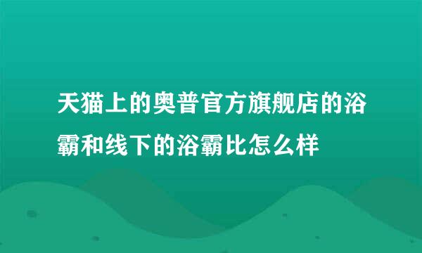 天猫上的奥普官方旗舰店的浴霸和线下的浴霸比怎么样