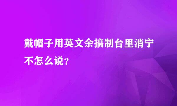 戴帽子用英文余搞制台里消宁不怎么说？