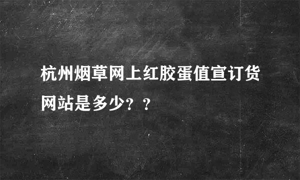 杭州烟草网上红胶蛋值宣订货网站是多少？？