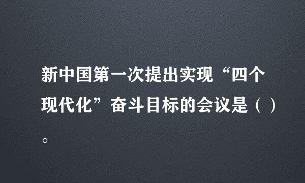 新中国第一次提出实现“四个现代化”奋斗目标的会议是（）。