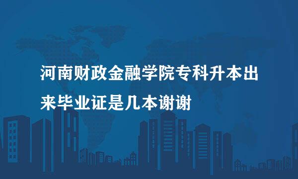 河南财政金融学院专科升本出来毕业证是几本谢谢