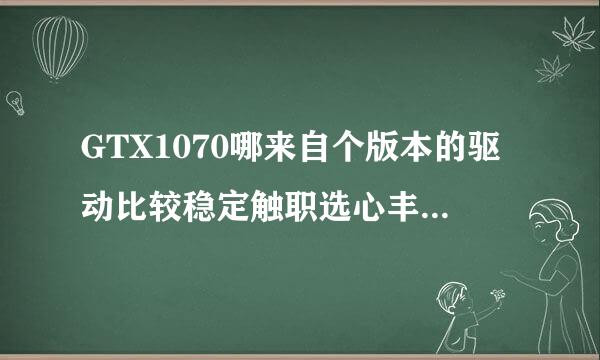 GTX1070哪来自个版本的驱动比较稳定触职选心丰率轻织？