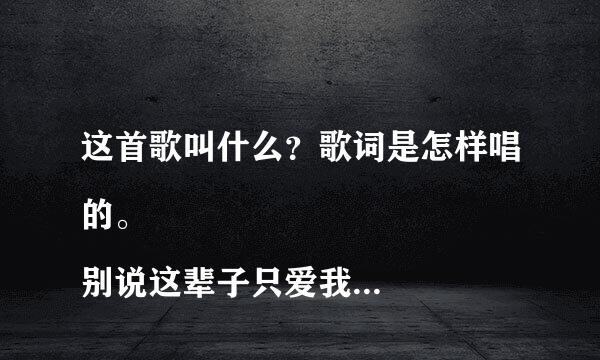 这首歌叫什么？歌词是怎样唱的。
别说这辈子只爱我一次 一辈子我也送你一辈子 即使不能拥有你的名字 这份爱我也苦苦坚可向另似利领然持 别说这辈子只伤我一次 一次伤让我疼一辈子·看着你转身绝情的方式 这份爱我要怎么坚持···