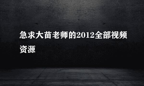 急求大苗老师的2012全部视频资源