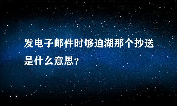 发电子邮件时够迫湖那个抄送是什么意思？