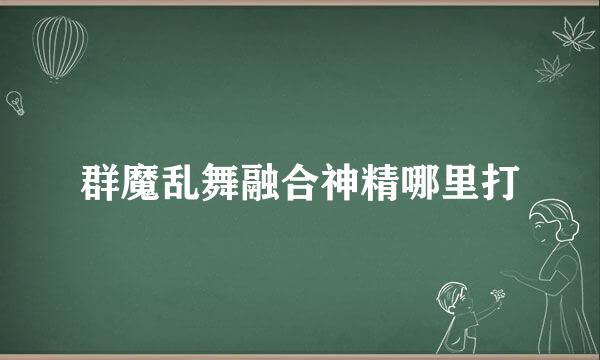 群魔乱舞融合神精哪里打