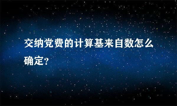 交纳党费的计算基来自数怎么确定？