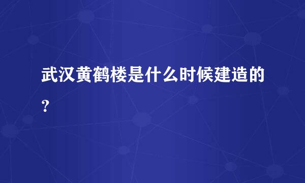 武汉黄鹤楼是什么时候建造的？