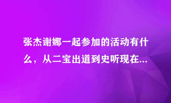 张杰谢娜一起参加的活动有什么，从二宝出道到史听现在所有的活动都要