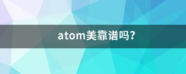 atom美靠谱吗德便停娘识家扬厂？