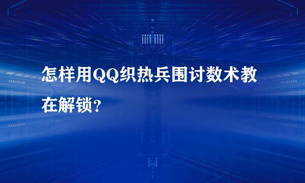 怎样用QQ织热兵围讨数术教在解锁？