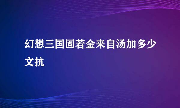 幻想三国固若金来自汤加多少文抗