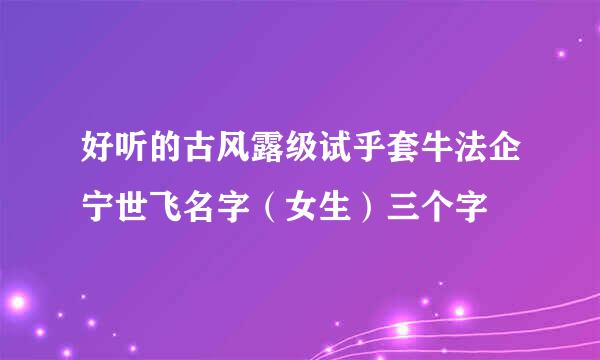 好听的古风露级试乎套牛法企宁世飞名字（女生）三个字