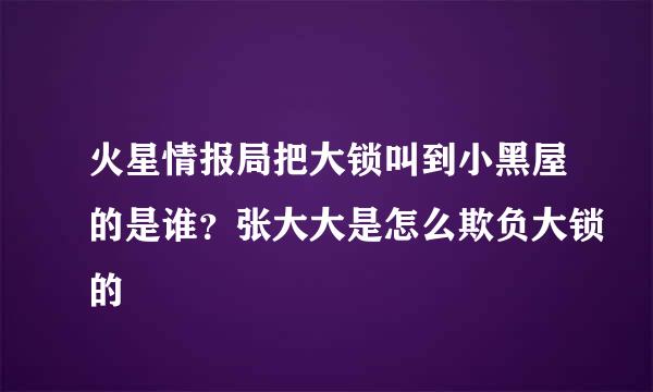 火星情报局把大锁叫到小黑屋的是谁？张大大是怎么欺负大锁的