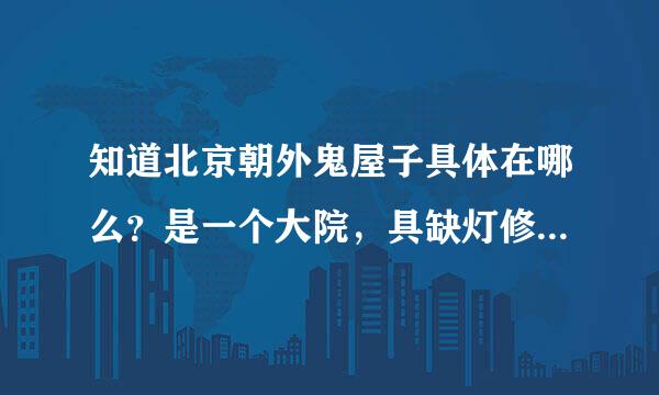 知道北京朝外鬼屋子具体在哪么？是一个大院，具缺灯修散肉任体几号？