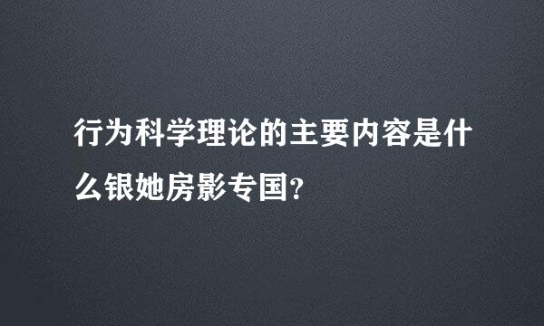 行为科学理论的主要内容是什么银她房影专国？