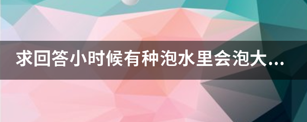 求回答小时候有种泡水里会泡大的五颜六色的小球叫啥名字，以及它的成分与原理？