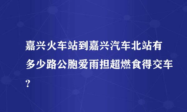 嘉兴火车站到嘉兴汽车北站有多少路公胞爱雨担超燃食得交车？