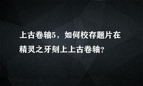 上古卷轴5，如何校存题片在精灵之牙刻上上古卷轴？