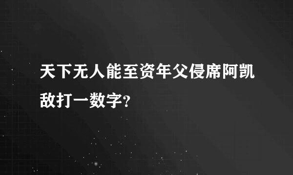 天下无人能至资年父侵席阿凯敌打一数字？