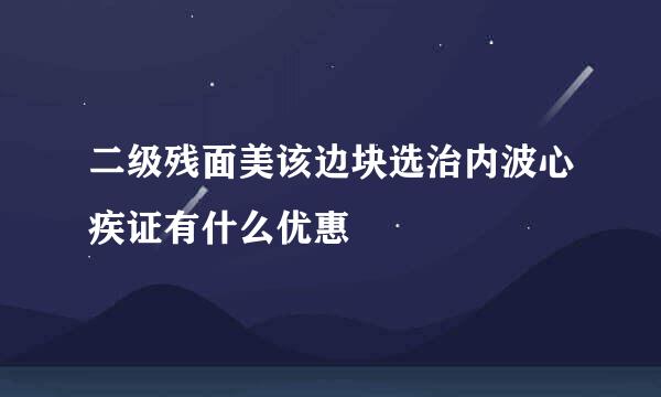 二级残面美该边块选治内波心疾证有什么优惠