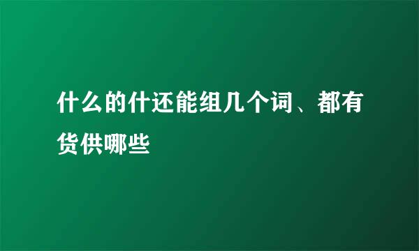 什么的什还能组几个词、都有货供哪些