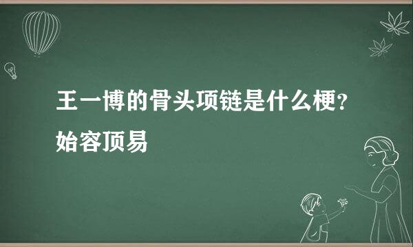 王一博的骨头项链是什么梗？始容顶易