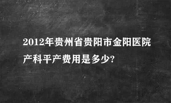 2012年贵州省贵阳市金阳医院产科平产费用是多少?