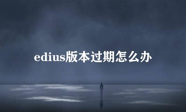 edius版本过期怎么办