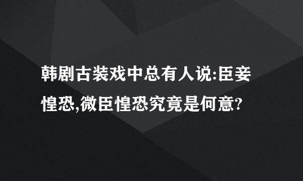 韩剧古装戏中总有人说:臣妾惶恐,微臣惶恐究竟是何意?