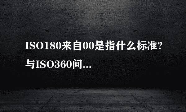 ISO180来自00是指什么标准?与ISO360问答14000有什么区别？