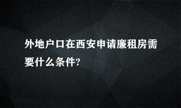 外地户口在西安申请廉租房需要什么条件?