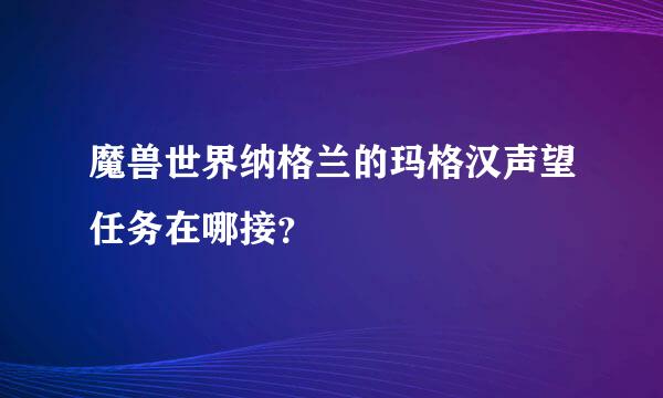 魔兽世界纳格兰的玛格汉声望任务在哪接？