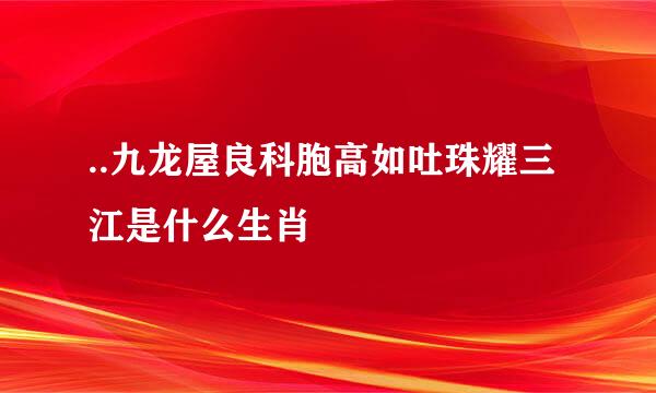 ..九龙屋良科胞高如吐珠耀三江是什么生肖