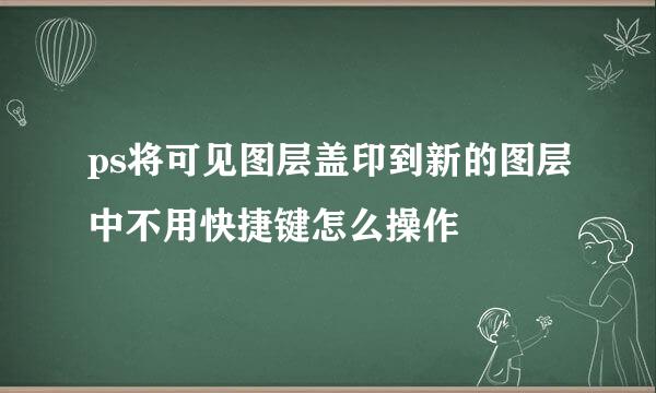 ps将可见图层盖印到新的图层中不用快捷键怎么操作