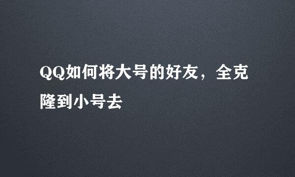 QQ如何将大号的好友，全克隆到小号去